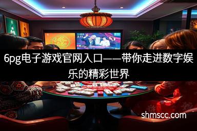 6pg电子游戏官网入口——带你走进数字娱乐的精彩世界