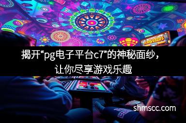 揭开“pg电子平台c7”的神秘面纱，让你尽享游戏乐趣