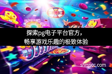 探索pg电子平台官方，畅享游戏乐趣的极致体验